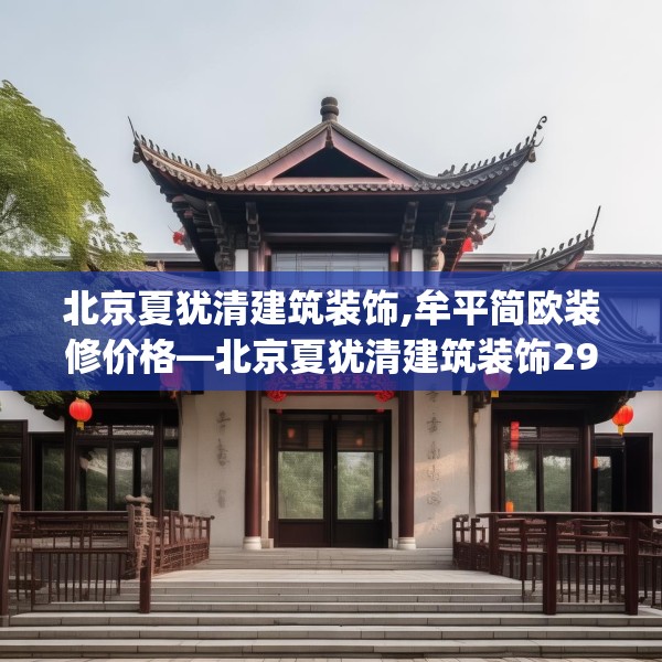 北京夏犹清建筑装饰,牟平简欧装修价格—北京夏犹清建筑装饰296.a172b173c176fgy.183wew