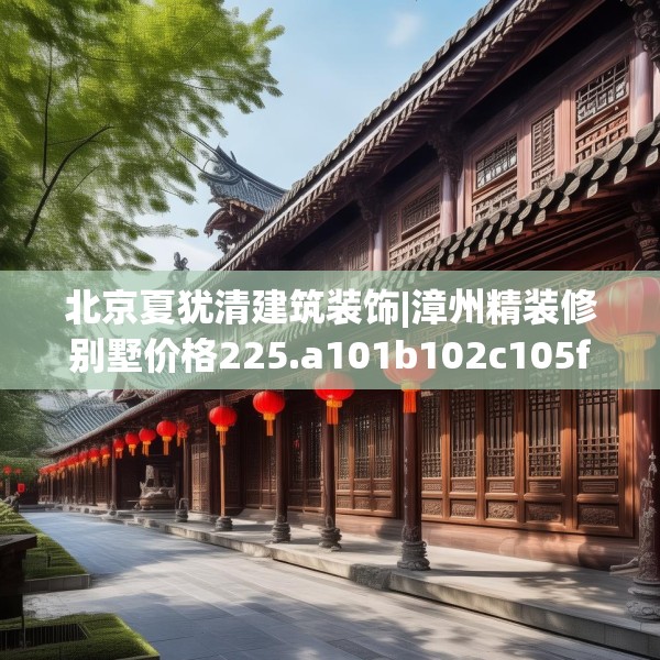 北京夏犹清建筑装饰|漳州精装修别墅价格225.a101b102c105fgy.112fghfd
