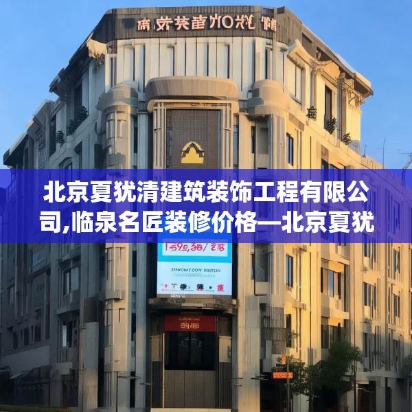 北京夏犹清建筑装饰工程有限公司,临泉名匠装修价格—北京夏犹清建筑装饰工程有限公司579.a455b456c459fgy.466uyk