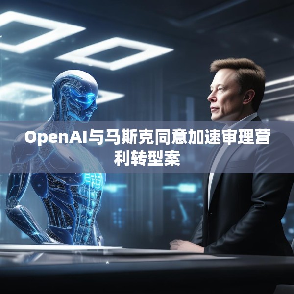 OpenAI与马斯克同意加速审理营利转型案