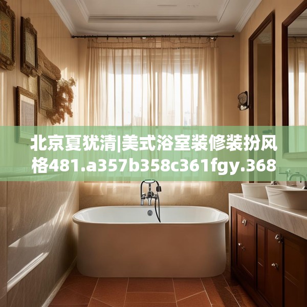 北京夏犹清|美式浴室装修装扮风格481.a357b358c361fgy.368poiy