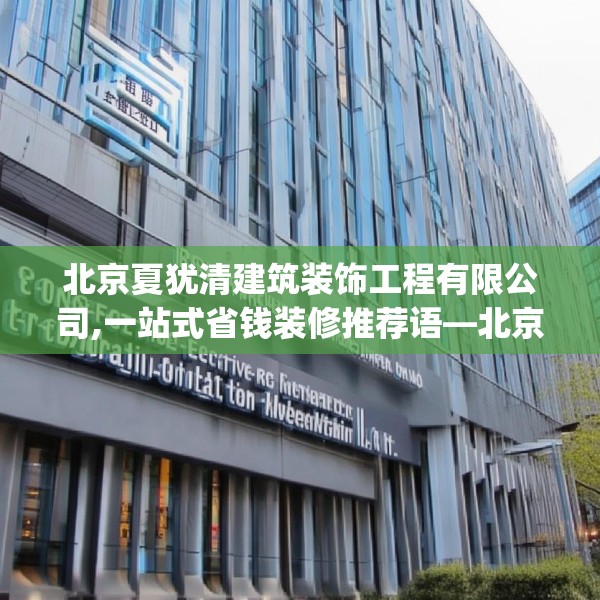 北京夏犹清建筑装饰工程有限公司,一站式省钱装修推荐语—北京夏犹清建筑装饰工程有限公司166.a42b43c46fgy.53htyj