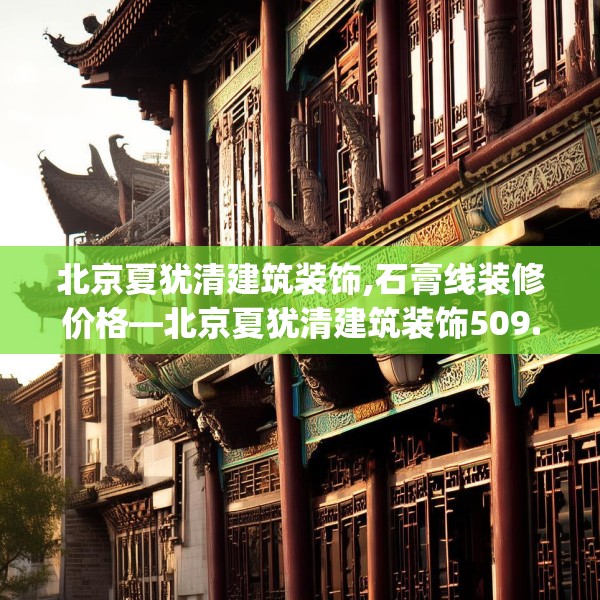北京夏犹清建筑装饰,石膏线装修价格—北京夏犹清建筑装饰509.a385b386c389fgy.396fds