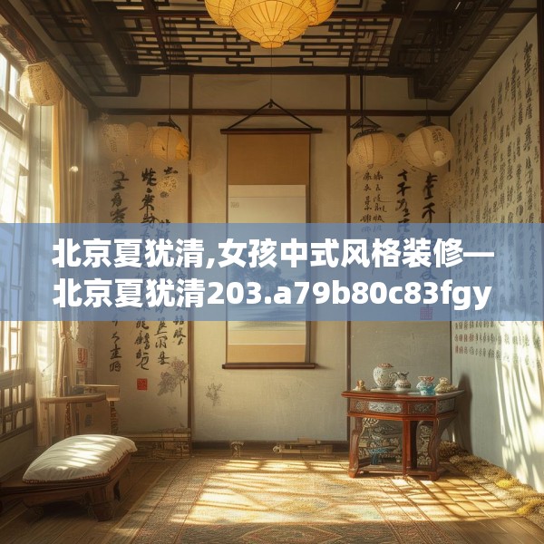北京夏犹清,女孩中式风格装修—北京夏犹清203.a79b80c83fgy.90fds