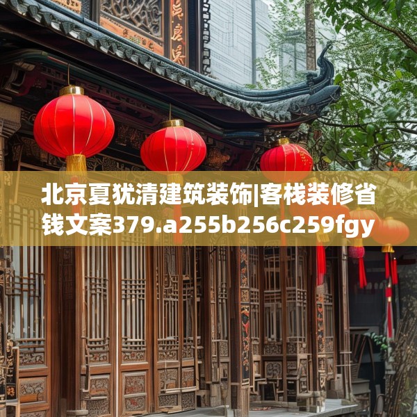 北京夏犹清建筑装饰|客栈装修省钱文案379.a255b256c259fgy.266jhhj