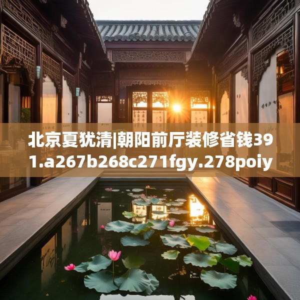 北京夏犹清|朝阳前厅装修省钱391.a267b268c271fgy.278poiy