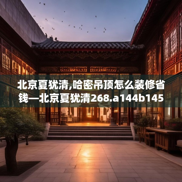 北京夏犹清,哈密吊顶怎么装修省钱—北京夏犹清268.a144b145c148fgy.155dewqe