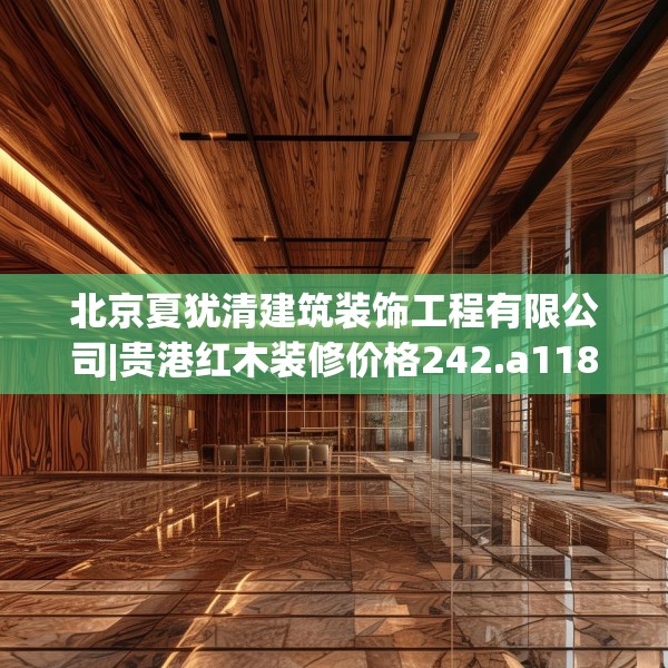 北京夏犹清建筑装饰工程有限公司|贵港红木装修价格242.a118b119c122fgy.129wew