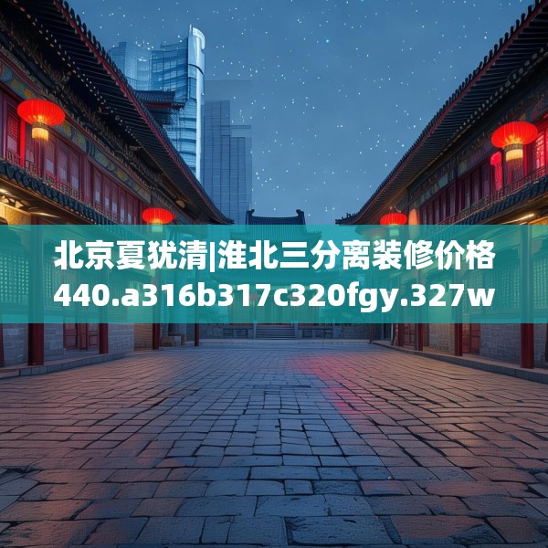 北京夏犹清|淮北三分离装修价格440.a316b317c320fgy.327wew