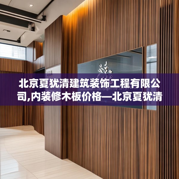 北京夏犹清建筑装饰工程有限公司,内装修木板价格—北京夏犹清建筑装饰工程有限公司148.a24b25c28fgy.35htyj