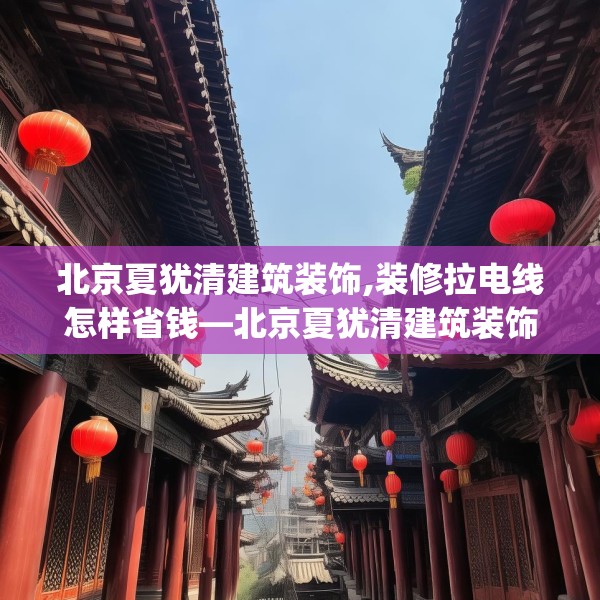 北京夏犹清建筑装饰,装修拉电线怎样省钱—北京夏犹清建筑装饰557.a433b434c437fgy.444bnbn