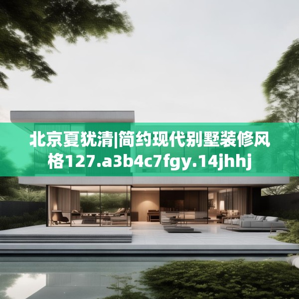 北京夏犹清|简约现代别墅装修风格127.a3b4c7fgy.14jhhj