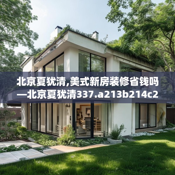北京夏犹清,美式新房装修省钱吗—北京夏犹清337.a213b214c217fgy.224poiy