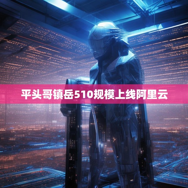 平头哥镇岳510规模上线阿里云