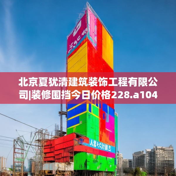 北京夏犹清建筑装饰工程有限公司|装修围挡今日价格228.a104b105c108fgy.115lkjl