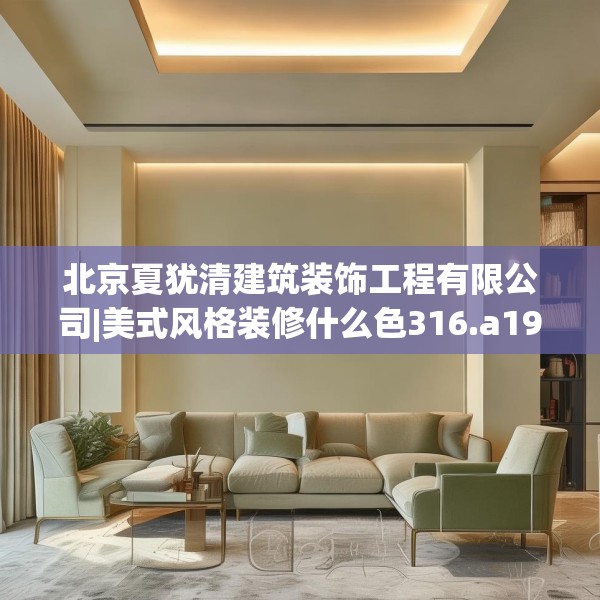 北京夏犹清建筑装饰工程有限公司|美式风格装修什么色316.a192b193c196fgy.203sdA