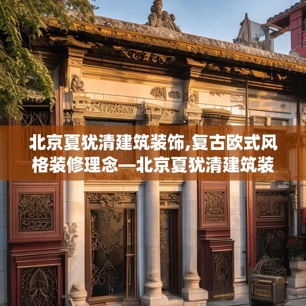 北京夏犹清建筑装饰,复古欧式风格装修理念—北京夏犹清建筑装饰294.a170b171c174fgy.181dsfds