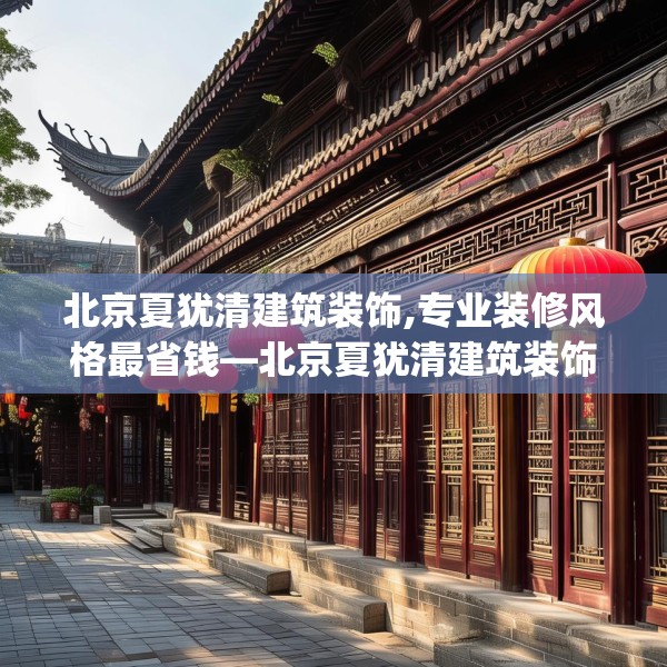 北京夏犹清建筑装饰,专业装修风格最省钱—北京夏犹清建筑装饰250.a126b127c130fgy.137dewqe
