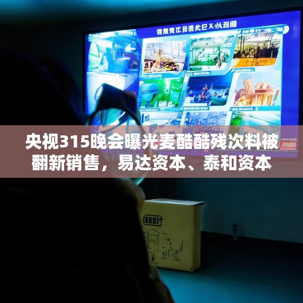 央视315晚会曝光麦酷酷残次料被翻新销售，易达资本、泰和资本等为投资机构