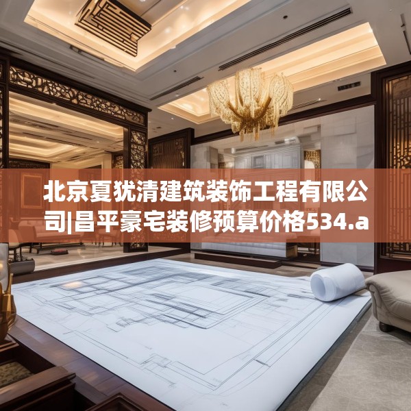 北京夏犹清建筑装饰工程有限公司|昌平豪宅装修预算价格534.a410b411c414fgy.421lkjl