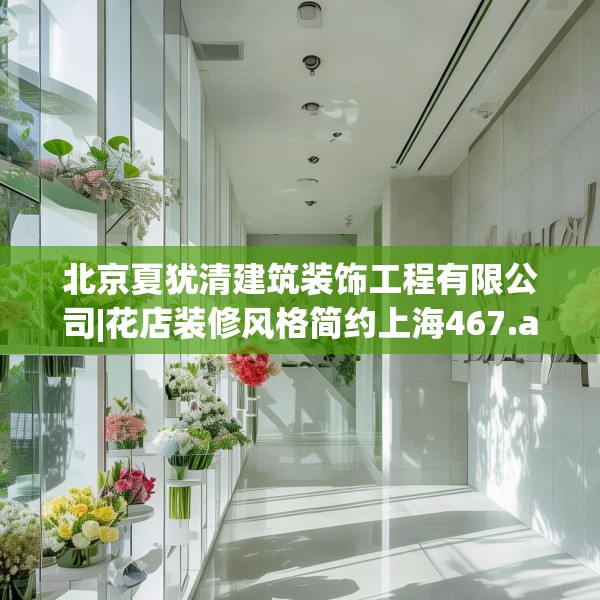 北京夏犹清建筑装饰工程有限公司|花店装修风格简约上海467.a343b344c347fgy.354bnbn