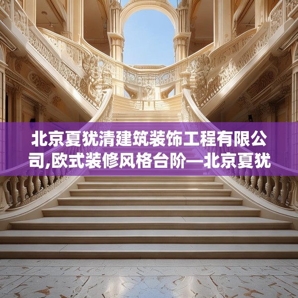 北京夏犹清建筑装饰工程有限公司,欧式装修风格台阶—北京夏犹清建筑装饰工程有限公司503.a379b380c383fgy.390bnbn