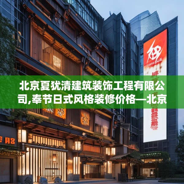 北京夏犹清建筑装饰工程有限公司,奉节日式风格装修价格—北京夏犹清建筑装饰工程有限公司164.a40b41c44fgy.5176682