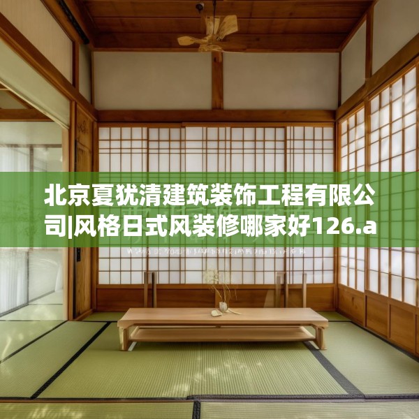 北京夏犹清建筑装饰工程有限公司|风格日式风装修哪家好126.a2b3c6fgy.13nbn