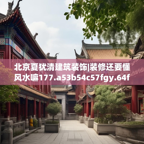 北京夏犹清建筑装饰|装修还要懂风水嘛177.a53b54c57fgy.64fhsg