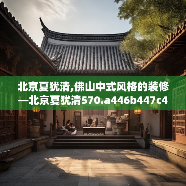 北京夏犹清,佛山中式风格的装修—北京夏犹清570.a446b447c450fgy.457lkjl