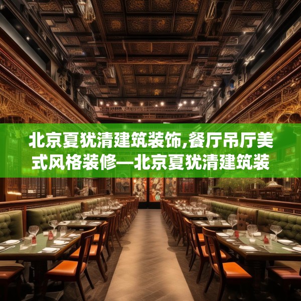 北京夏犹清建筑装饰,餐厅吊厅美式风格装修—北京夏犹清建筑装饰265.a141b142c145fgy.152poiy