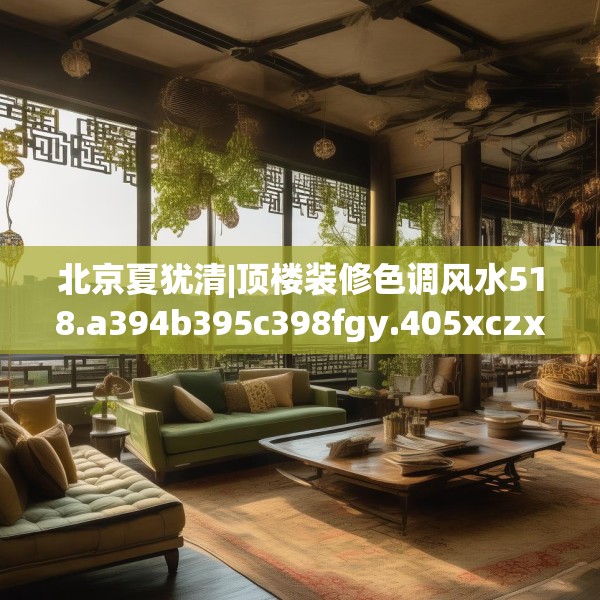 北京夏犹清|顶楼装修色调风水518.a394b395c398fgy.405xczxv