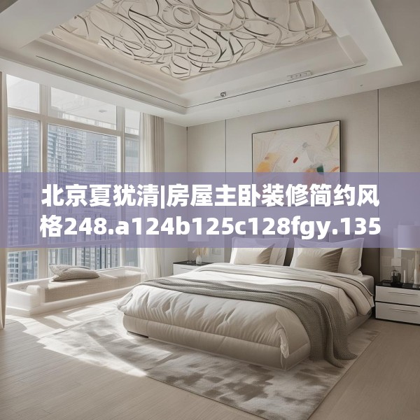 北京夏犹清|房屋主卧装修简约风格248.a124b125c128fgy.135xczxv