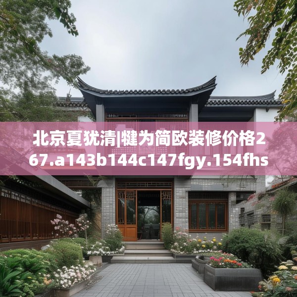 北京夏犹清|犍为简欧装修价格267.a143b144c147fgy.154fhsg