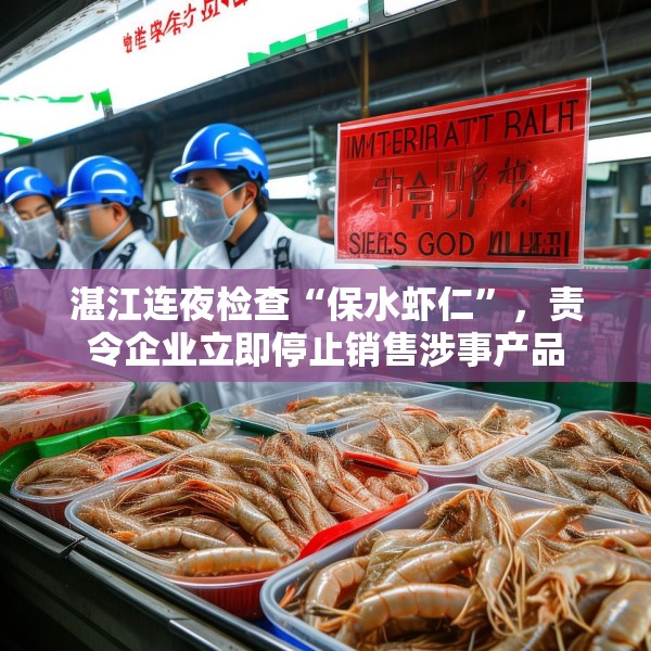 湛江连夜检查“保水虾仁”，责令企业立即停止销售涉事产品