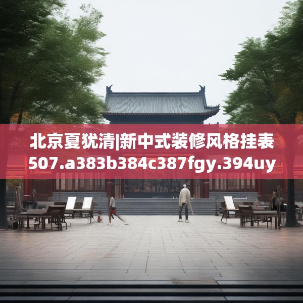 北京夏犹清|新中式装修风格挂表507.a383b384c387fgy.394uyk