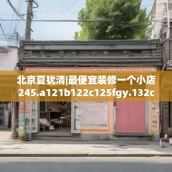 北京夏犹清|最便宜装修一个小店245.a121b122c125fgy.132cvcx