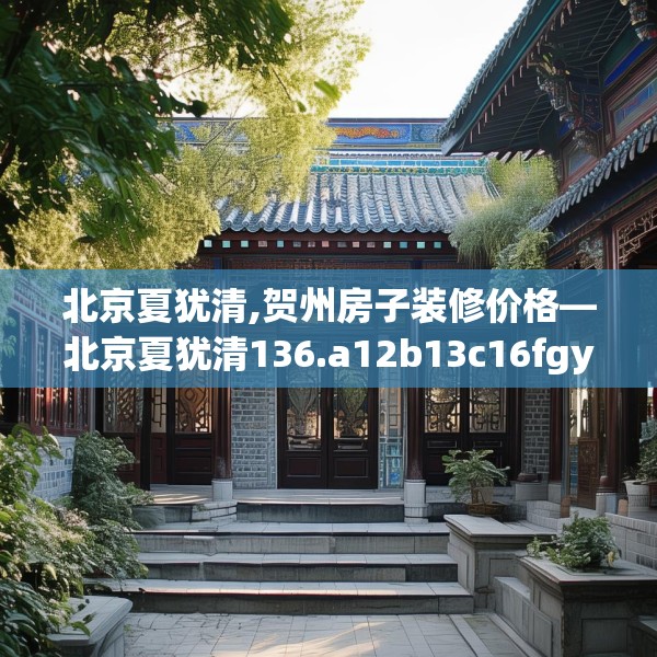 北京夏犹清,贺州房子装修价格—北京夏犹清136.a12b13c16fgy.23sdA