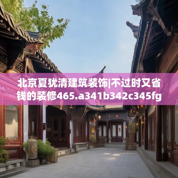 北京夏犹清建筑装饰|不过时又省钱的装修465.a341b342c345fgy.352fhsg