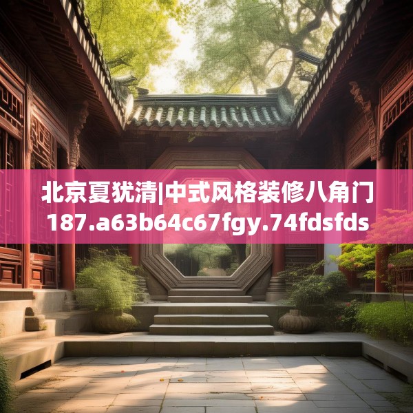 北京夏犹清|中式风格装修八角门187.a63b64c67fgy.74fdsfds