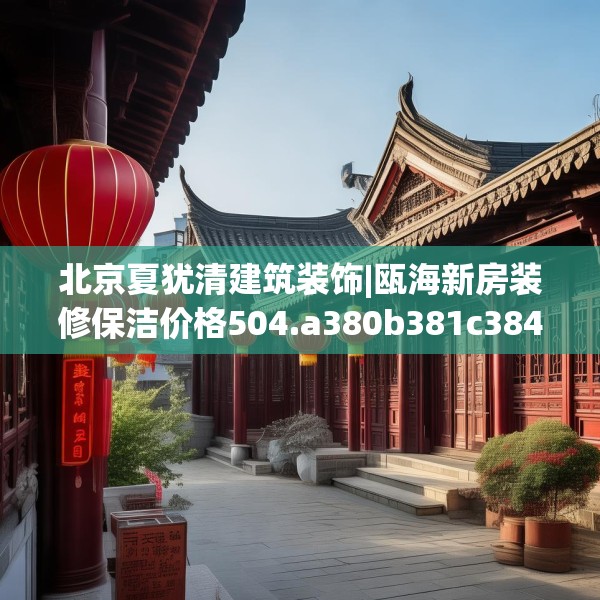 北京夏犹清建筑装饰|瓯海新房装修保洁价格504.a380b381c384fgy.391nbn