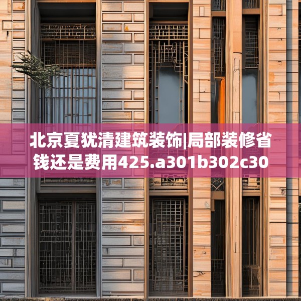 北京夏犹清建筑装饰|局部装修省钱还是费用425.a301b302c305fgy.312cvcx