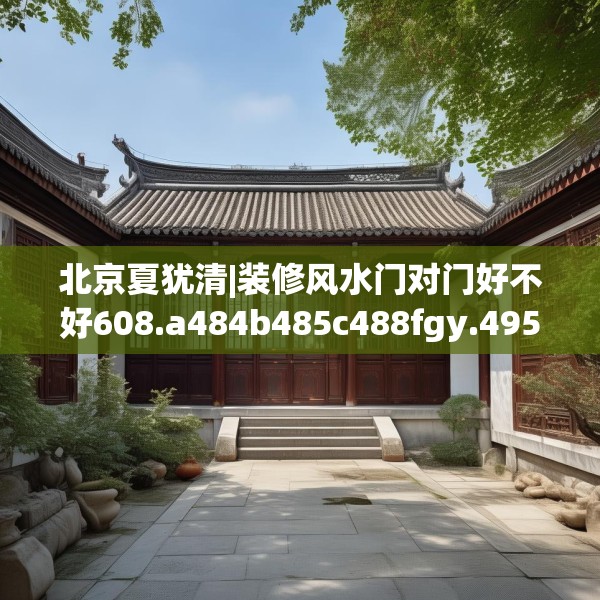北京夏犹清|装修风水门对门好不好608.a484b485c488fgy.495xczxv