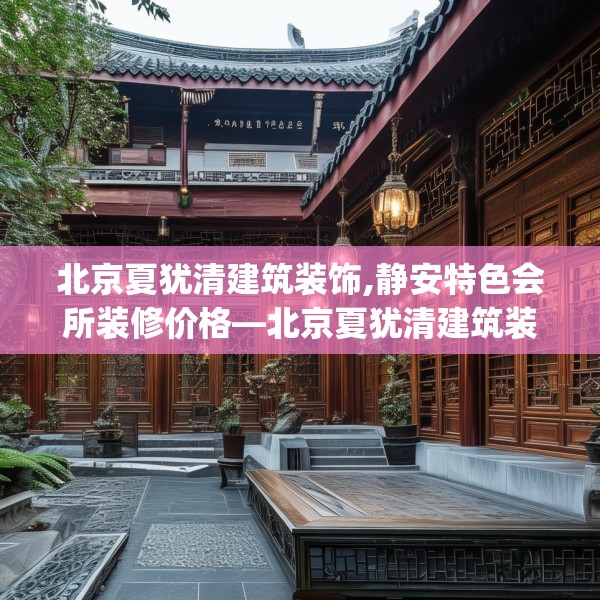 北京夏犹清建筑装饰,静安特色会所装修价格—北京夏犹清建筑装饰530.a406b407c410fgy.417wew