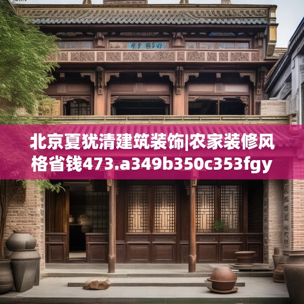 北京夏犹清建筑装饰|农家装修风格省钱473.a349b350c353fgy.360fds