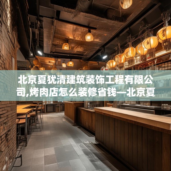 北京夏犹清建筑装饰工程有限公司,烤肉店怎么装修省钱—北京夏犹清建筑装饰工程有限公司452.a328b329c332fgy.33976666