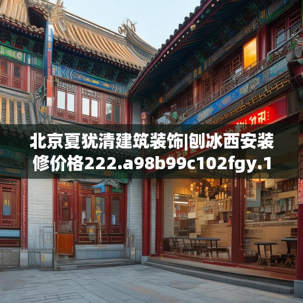 北京夏犹清建筑装饰|刨冰西安装修价格222.a98b99c102fgy.109dsfds
