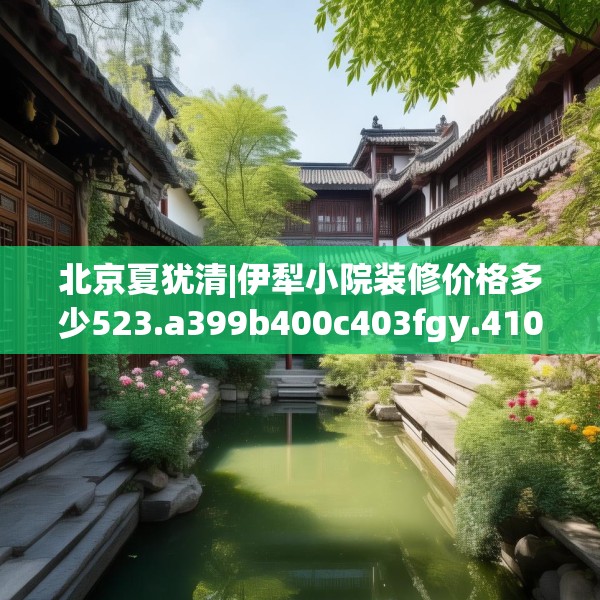 北京夏犹清|伊犁小院装修价格多少523.a399b400c403fgy.410jhhj