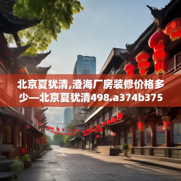 北京夏犹清,澄海厂房装修价格多少—北京夏犹清498.a374b375c378fgy.385lkjl