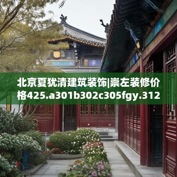 北京夏犹清建筑装饰|崇左装修价格425.a301b302c305fgy.312cvcx